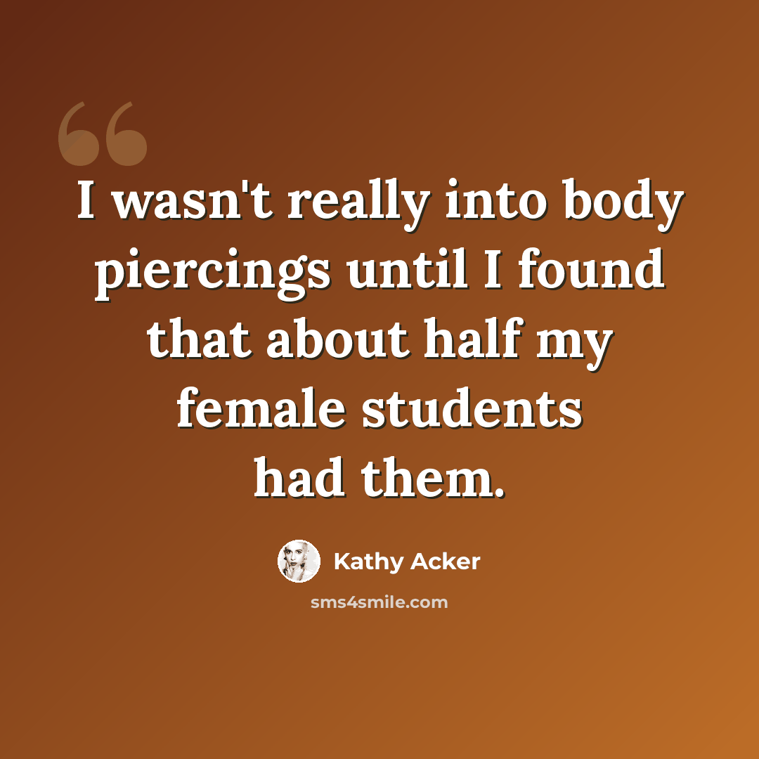 “I wasn't really into body piercings until I found that about half my female students had them.” quote by Kathy Acker