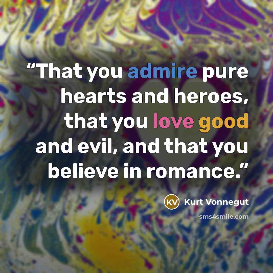 “That you admire pure hearts and heroes, that you love good and evil, and that you believe in romance.” quote by Kurt Vonnegut