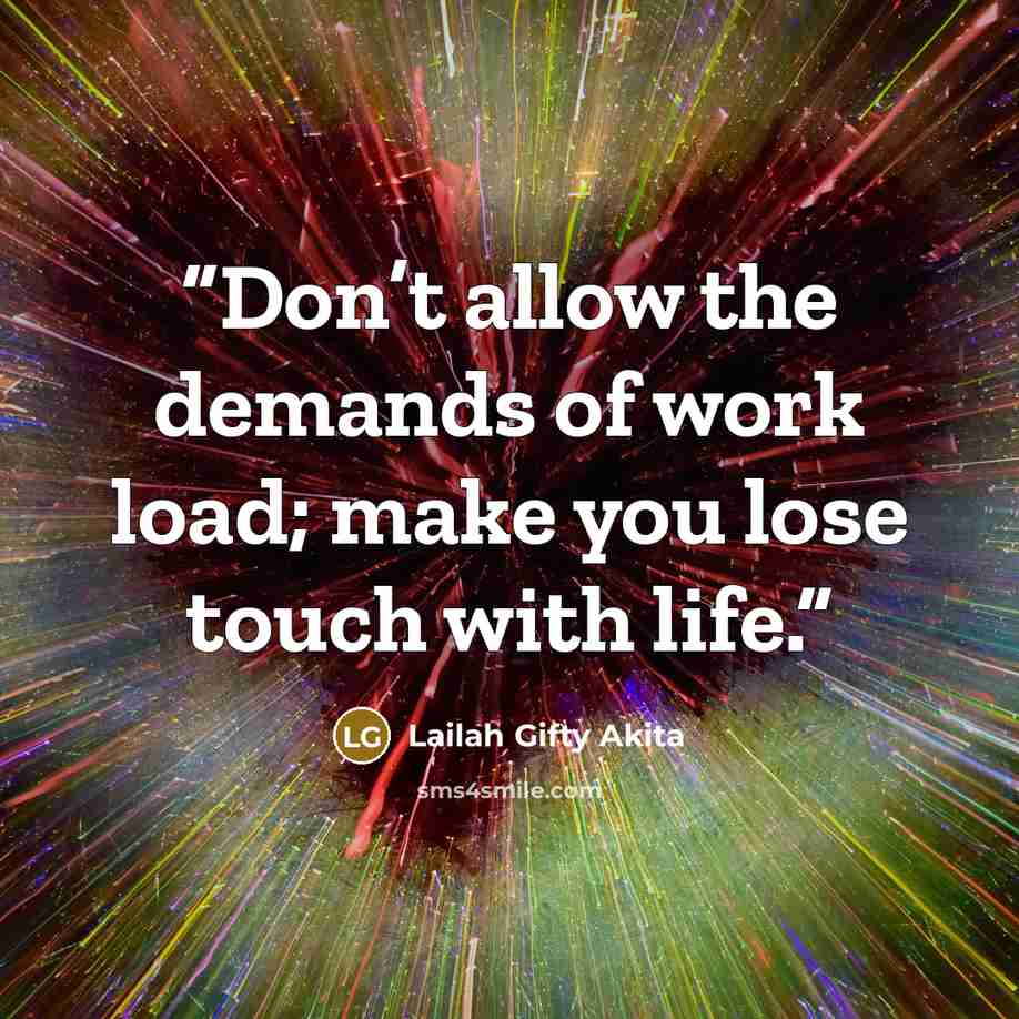 “Don’t allow the demands of work load; make you lose touch with life.” quote by Lailah Gifty Akita