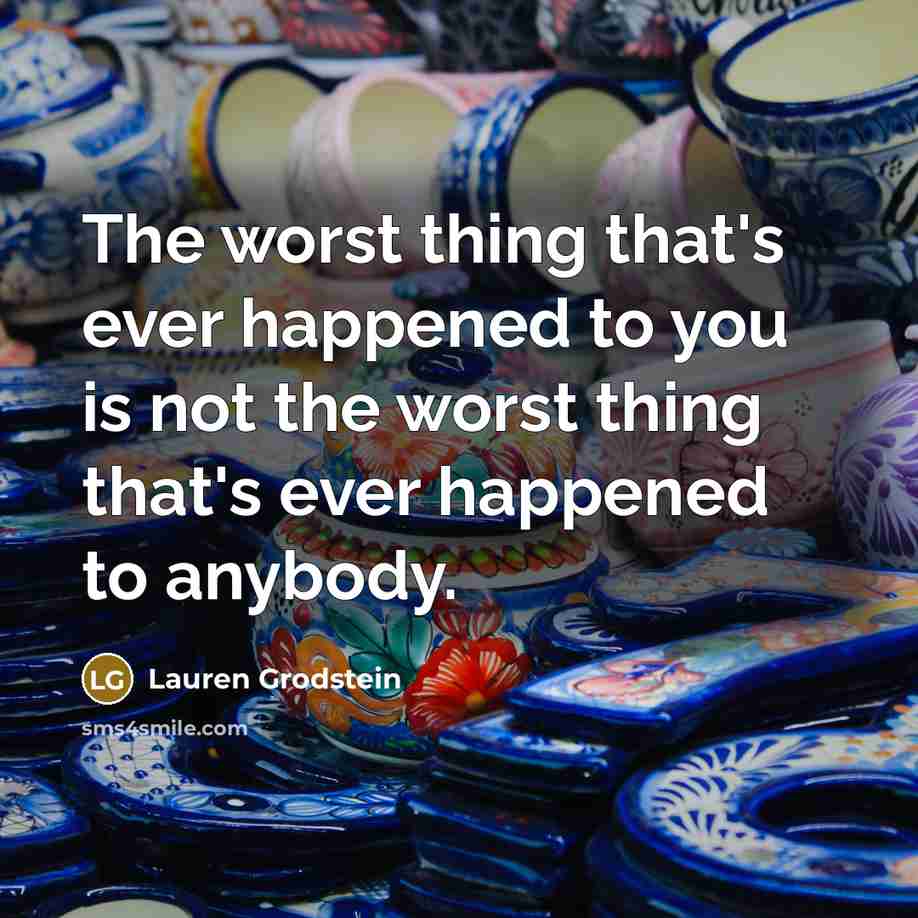 “The worst thing that's ever happened to you is not the worst thing that's ever happened to anybody.” quote by Lauren Grodstein