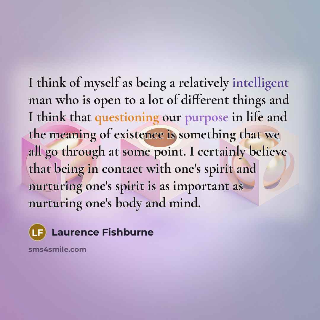“I think of myself as being a relatively intelligent man who is open to a lot of different things and I think that questioning our purpose in life and the meaning of existence is something that we all go through at some point. I certainly believe that being in contact with one's spirit and…” quote by Laurence Fishburne