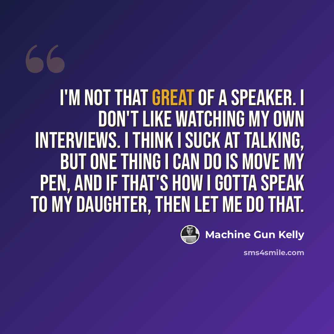“I'm not that great of a speaker. I don't like watching my own interviews. I think I suck at talking, but one thing I can do is move my pen, and if that's how I gotta speak to my daughter, then let me do that.” quote by Machine Gun Kelly