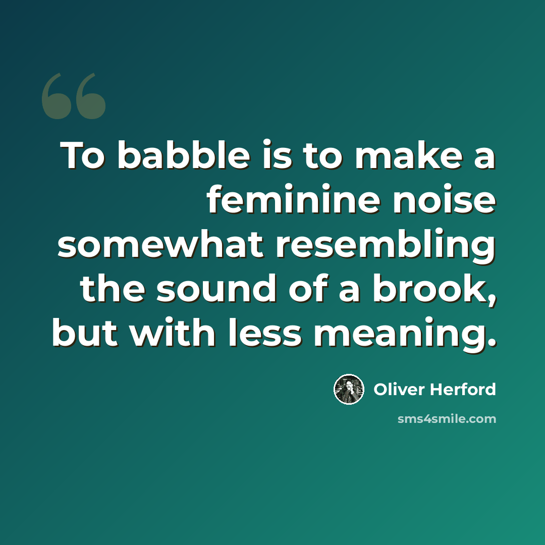 “To babble is to make a feminine noise somewhat resembling the sound of a brook, but with less meaning.” quote by Oliver Herford