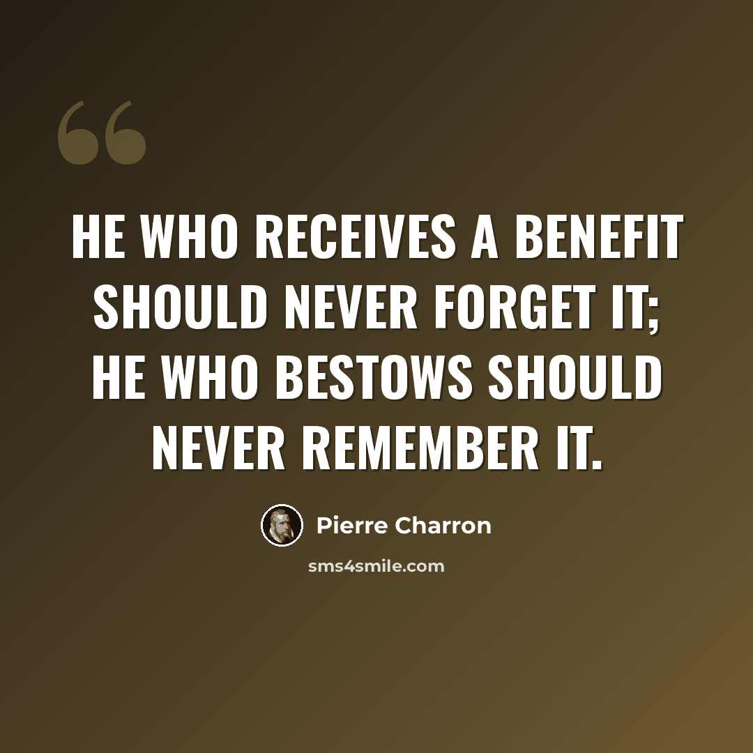“He who receives a benefit should never forget it; he who bestows should never remember it.” quote by Pierre Charron
