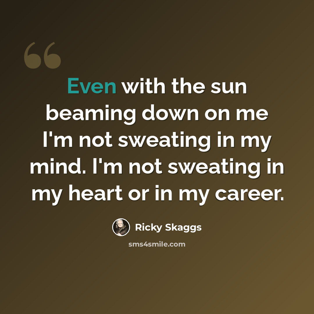 “Even with the sun beaming down on me I'm not sweating in my mind. I'm not sweating in my heart or in my career.” quote by Ricky Skaggs