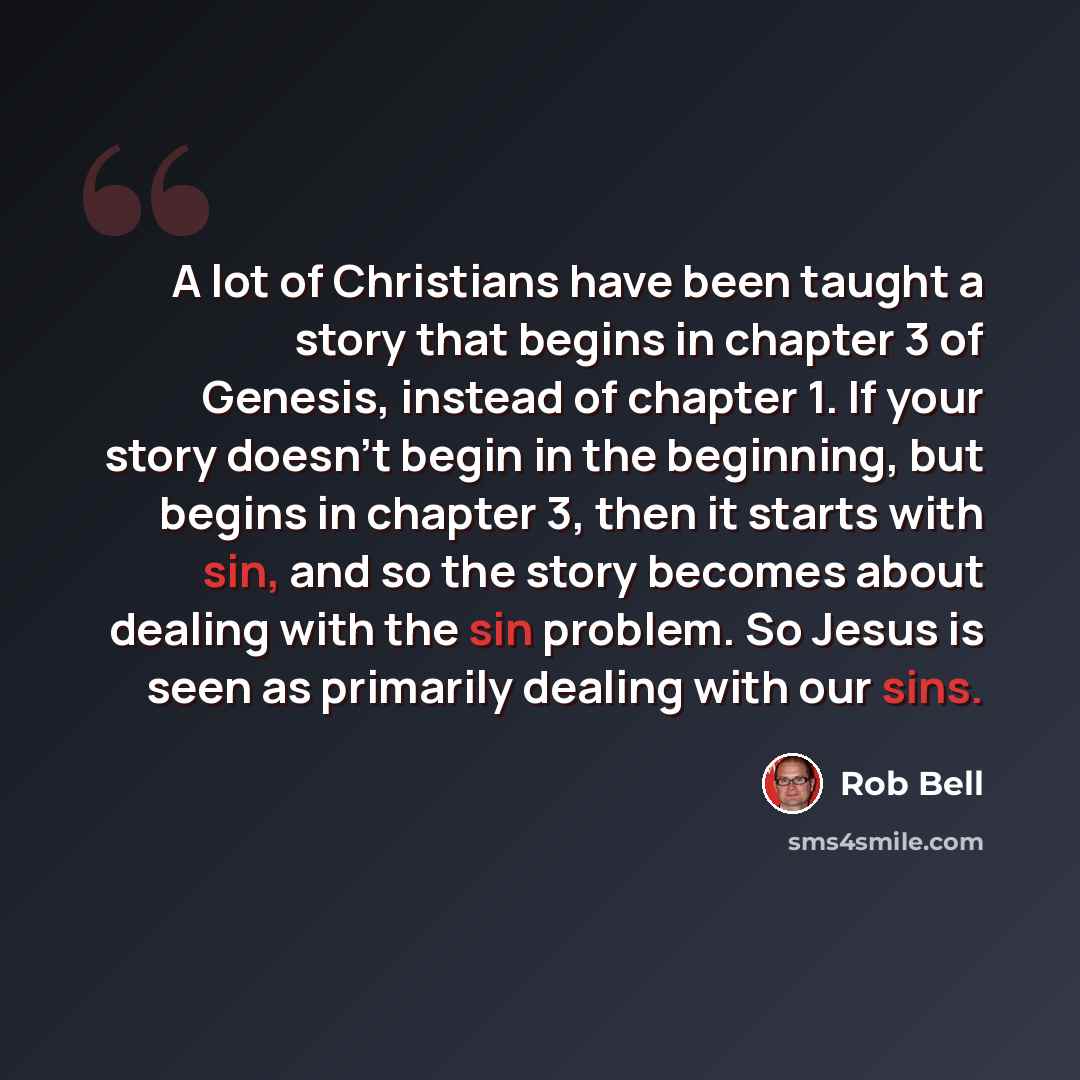 “A lot of Christians have been taught a story that begins in chapter 3 of Genesis, instead of chapter 1. If your story doesn't begin in the beginning, but begins in chapter 3, then it starts with sin, and so the story becomes about dealing with the sin problem. So Jesus is seen as primarily dealing…” quote by Rob Bell