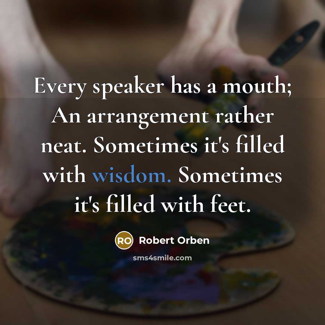 “Every speaker has a mouth; An arrangement rather neat. Sometimes it's filled with wisdom. Sometimes it's filled with feet.” quote by Robert Orben