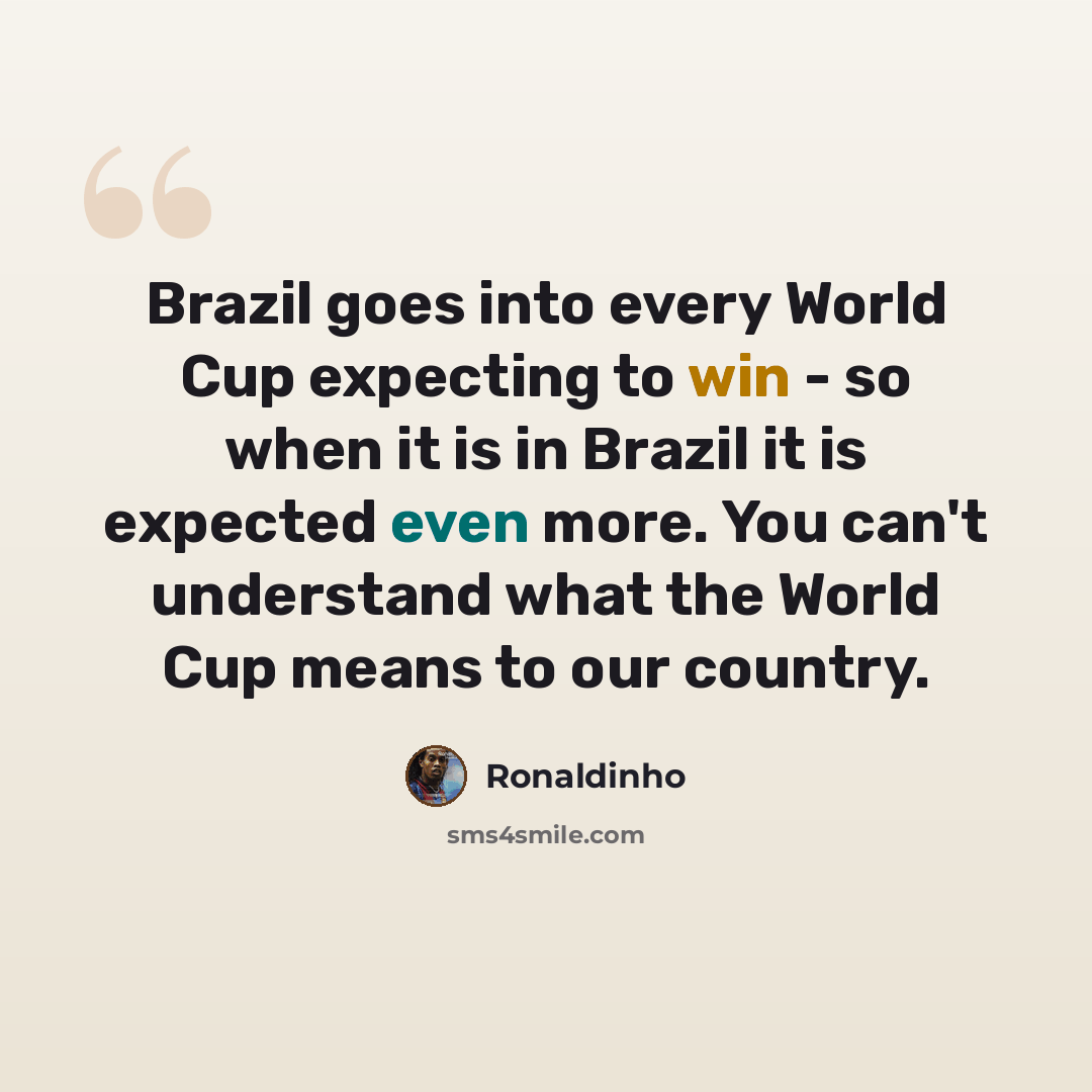 “Brazil goes into every World Cup expecting to win - so when it is in Brazil it is expected even more. You can't understand what the World Cup means to our country.” quote by Ronaldinho