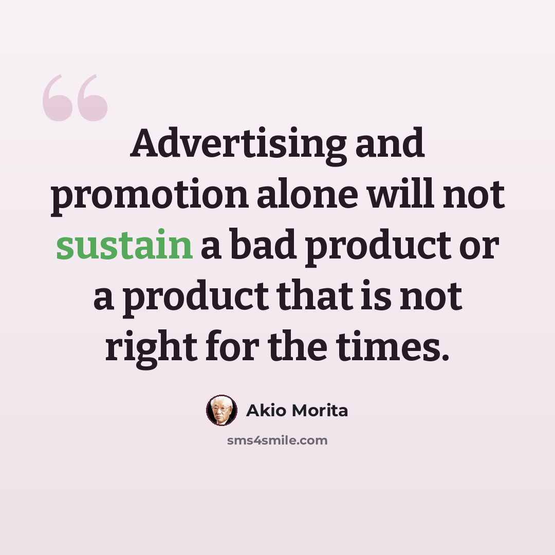 “Advertising and promotion alone will not sustain a bad product or a product that is not right for the times.” quote by Akio Morita