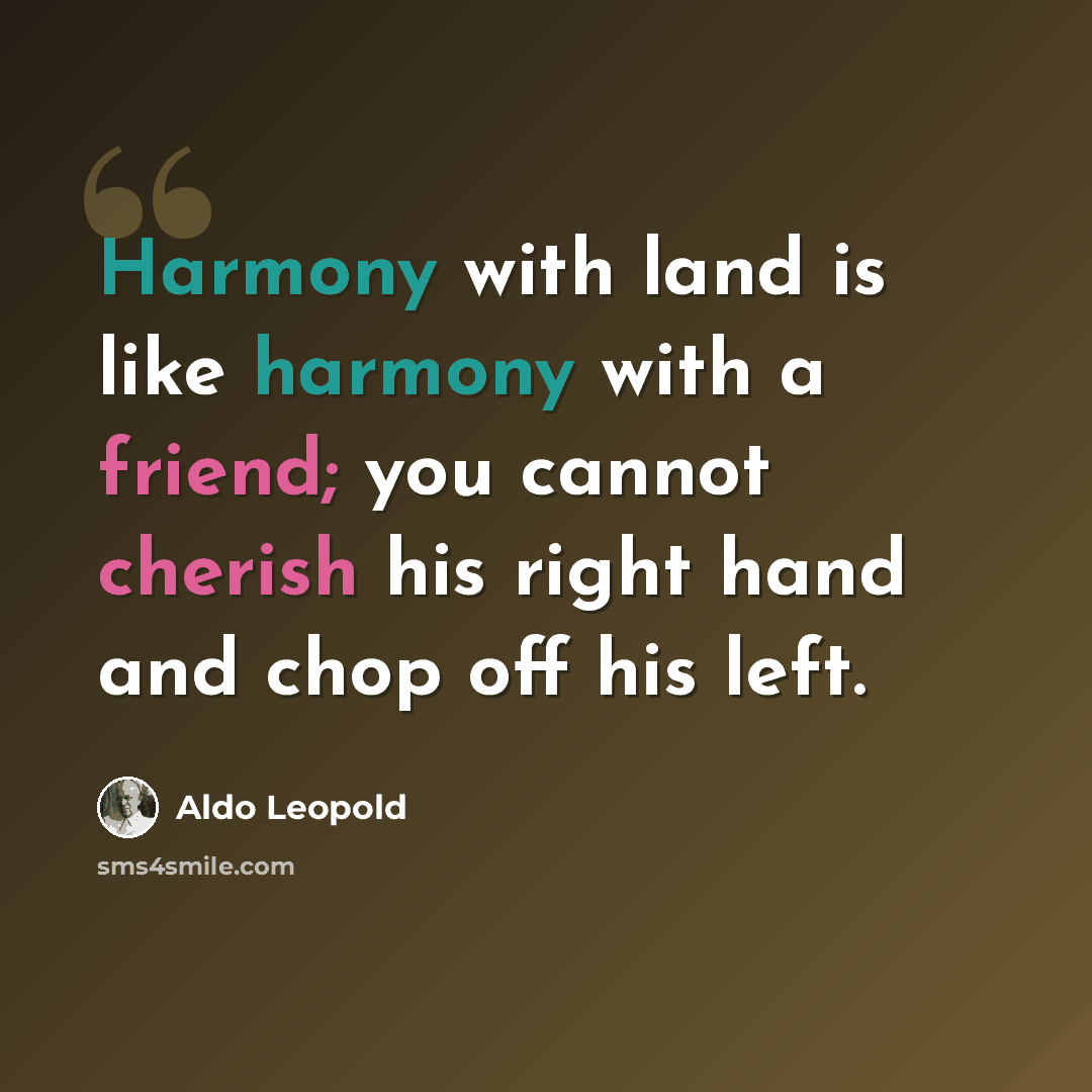 “Harmony with land is like harmony with a friend; you cannot cherish his right hand and chop off his left.” quote by Aldo Leopold