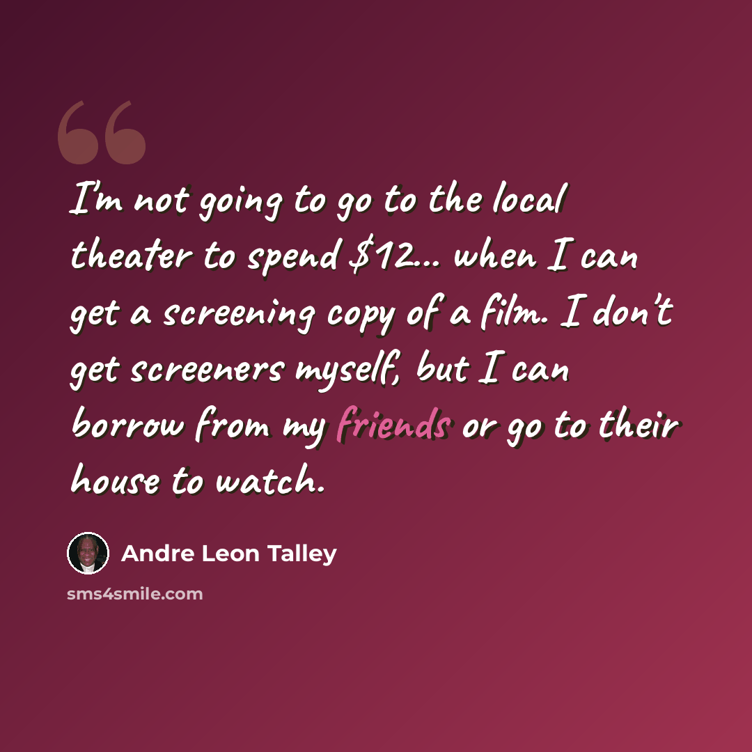 “I'm not going to go to the local theater to spend $12... when I can get a screening copy of a film. I don't get screeners myself, but I can borrow from my friends or go to their house to watch.” quote by Andre Leon Talley