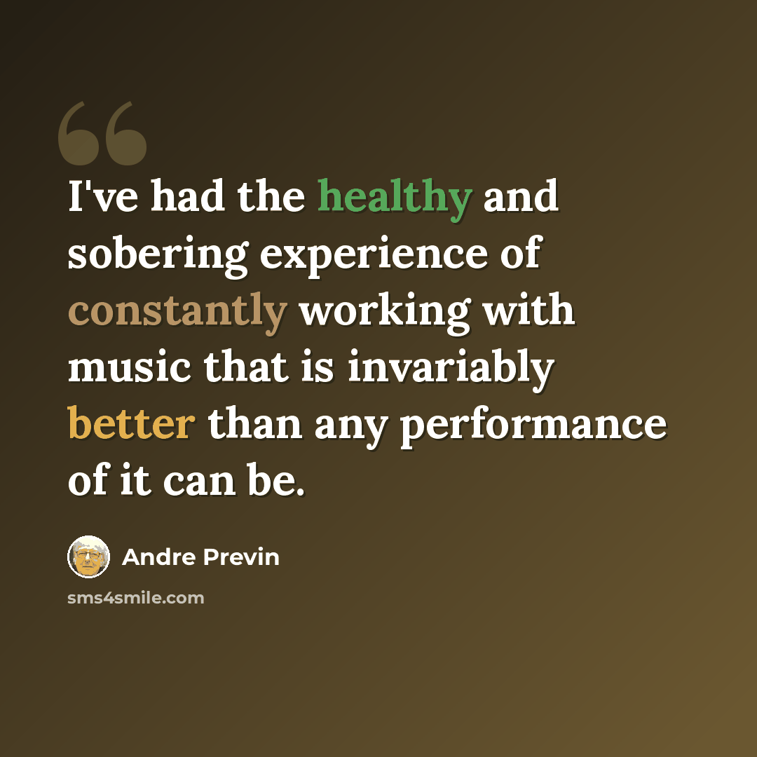 “I've had the healthy and sobering experience of constantly working with music that is invariably better than any performance of it can be.” quote by Andre Previn