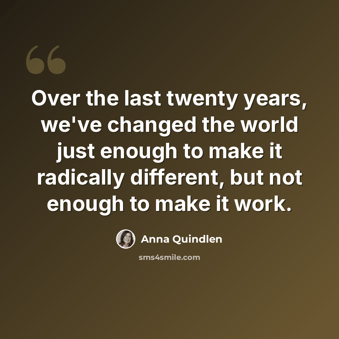 “Over the last twenty years, we've changed the world just enough to make it radically different, but not enough to make it work.” quote by Anna Quindlen