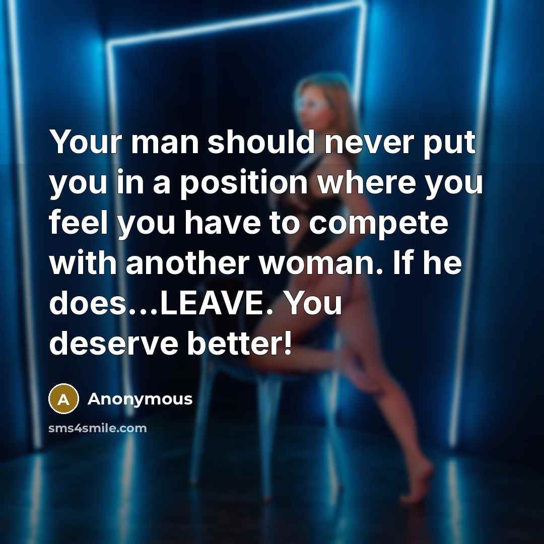 “Your man should never put you in a position where you feel you have to compete with another woman. If he does...LEAVE. You deserve better!” quote by Anonymous