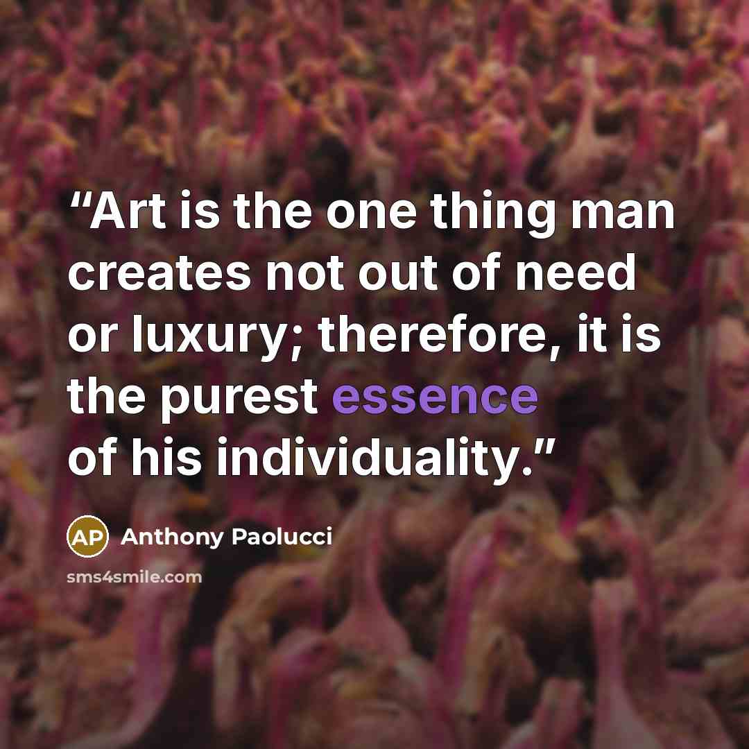 “Art is the one thing man creates not out of need or luxury; therefore, it is the purest essence of his individuality.” quote by Anthony Paolucci