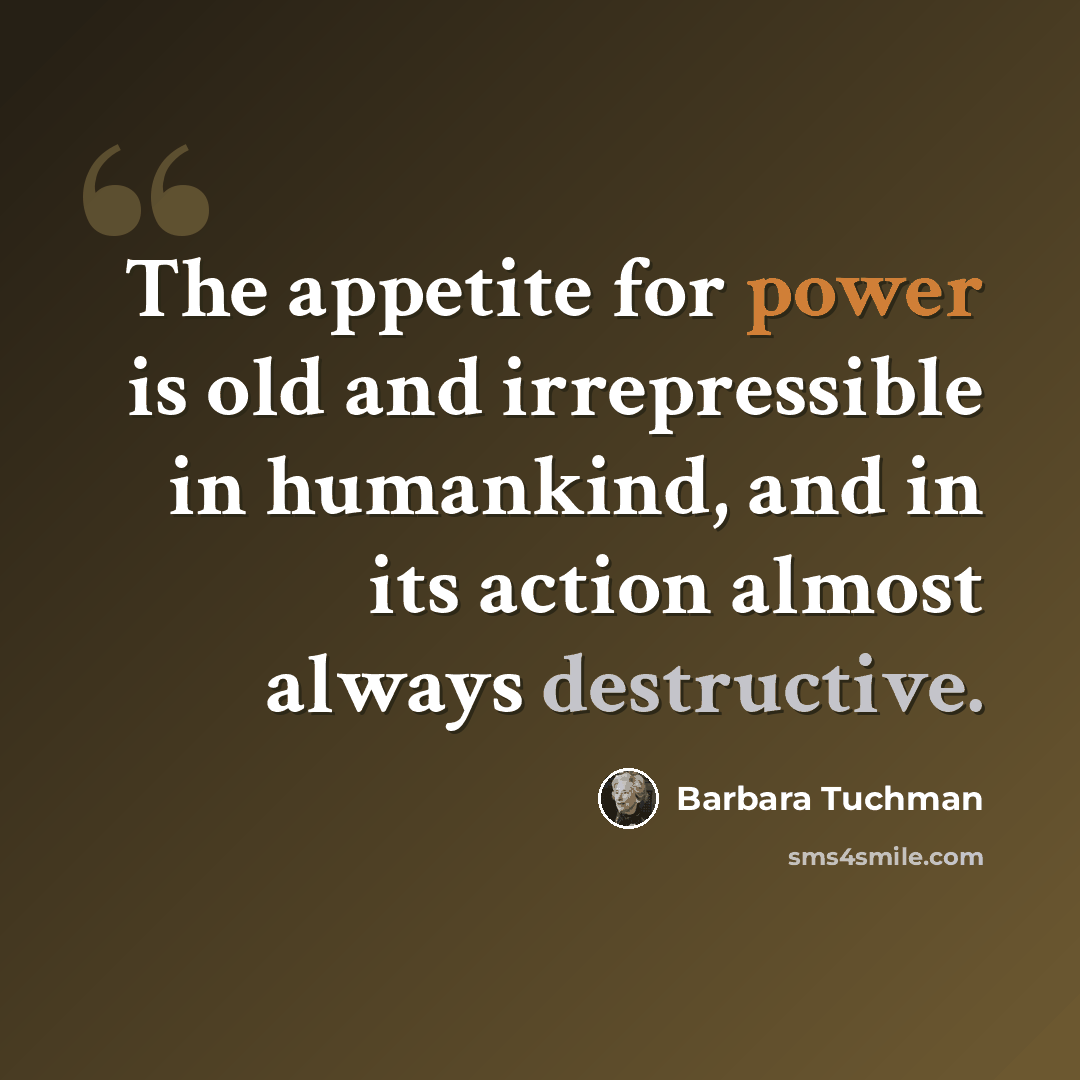 “The appetite for power is old and irrepressible in humankind, and in its action almost always destructive.” quote by Barbara Tuchman