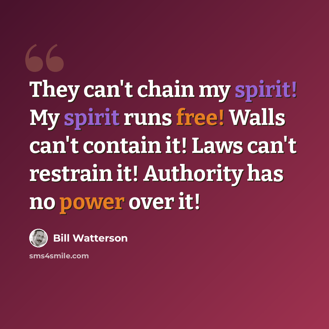 “They can't chain my spirit! My spirit runs free! Walls can't contain it! Laws can't restrain it! Authority has no power over it!” quote by Bill Watterson