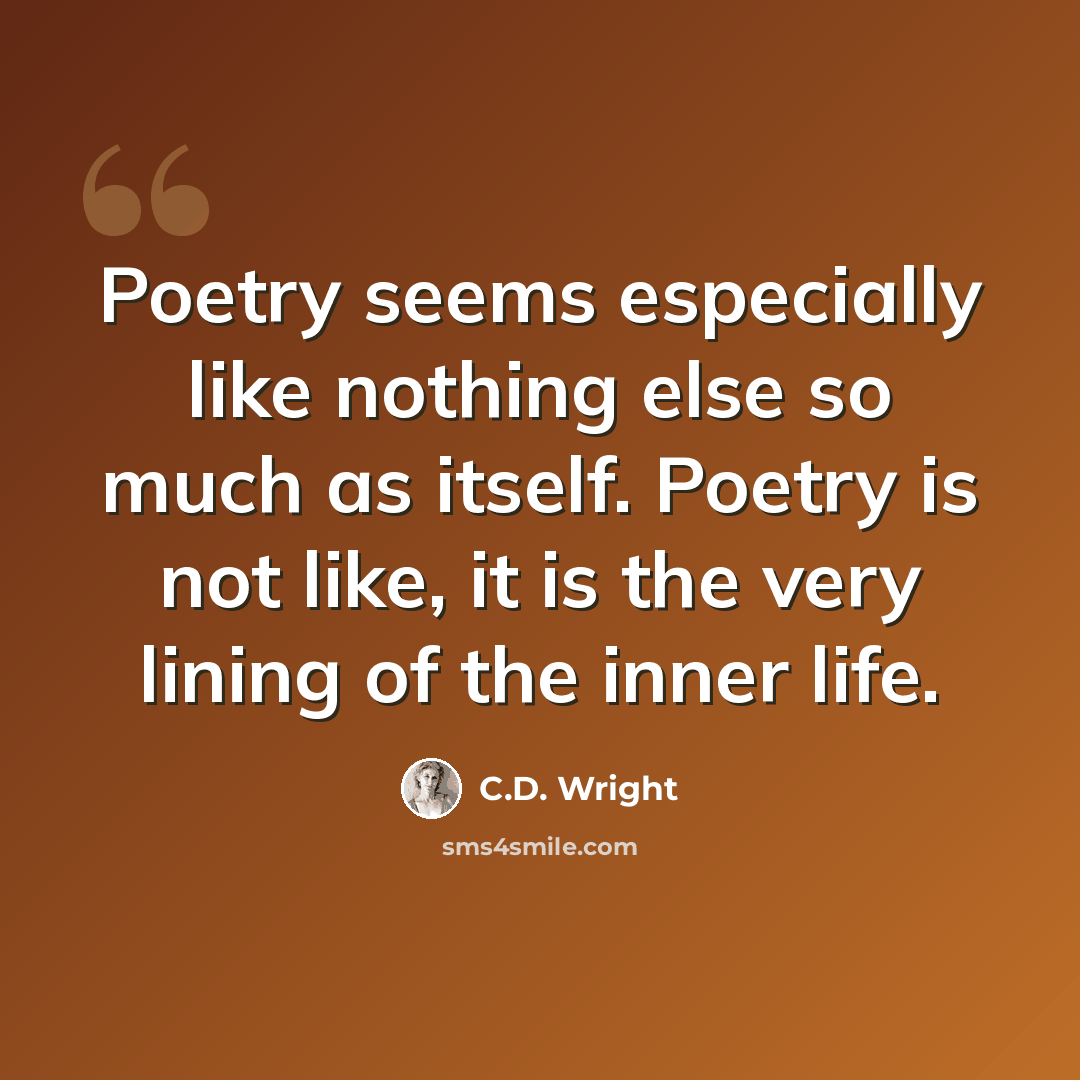 “Poetry seems especially like nothing else so much as itself. Poetry is not like, it is the very lining of the inner life.” quote by C.D. Wright