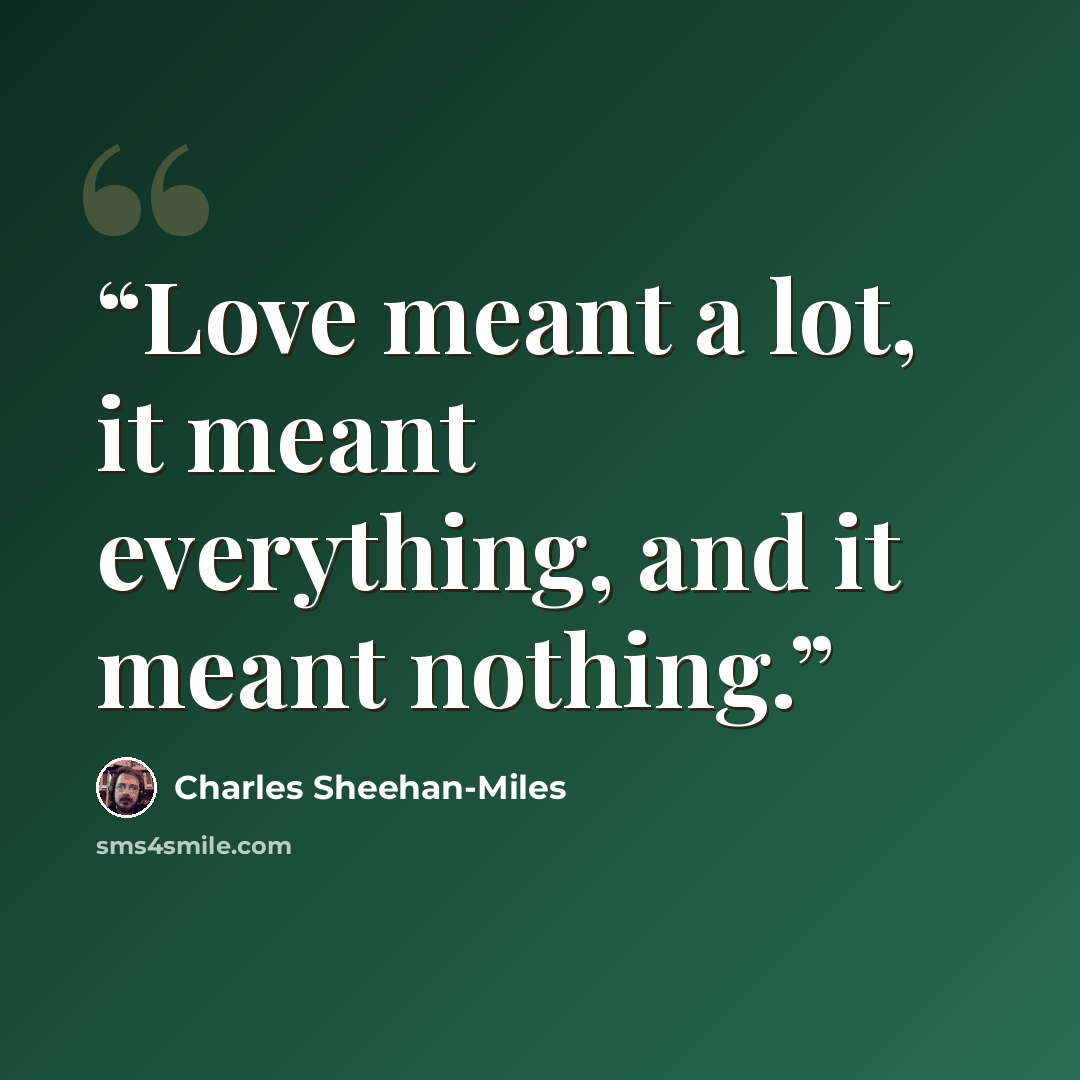 “Love meant a lot, it meant everything, and it meant nothing.” quote by Charles Sheehan-Miles