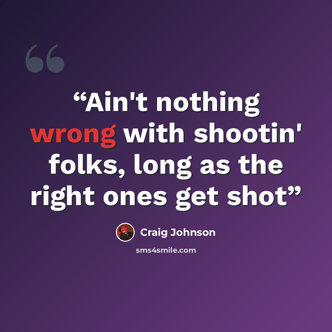“Ain't nothing wrong with shootin' folks, long as the right ones get shot” quote by Craig Johnson