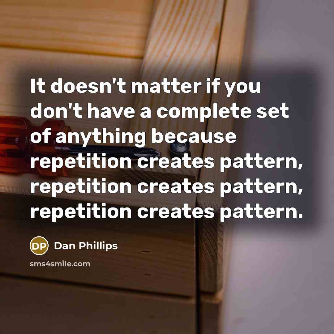 “It doesn't matter if you don't have a complete set of anything because repetition creates pattern, repetition creates pattern, repetition creates pattern.” quote by Dan Phillips
