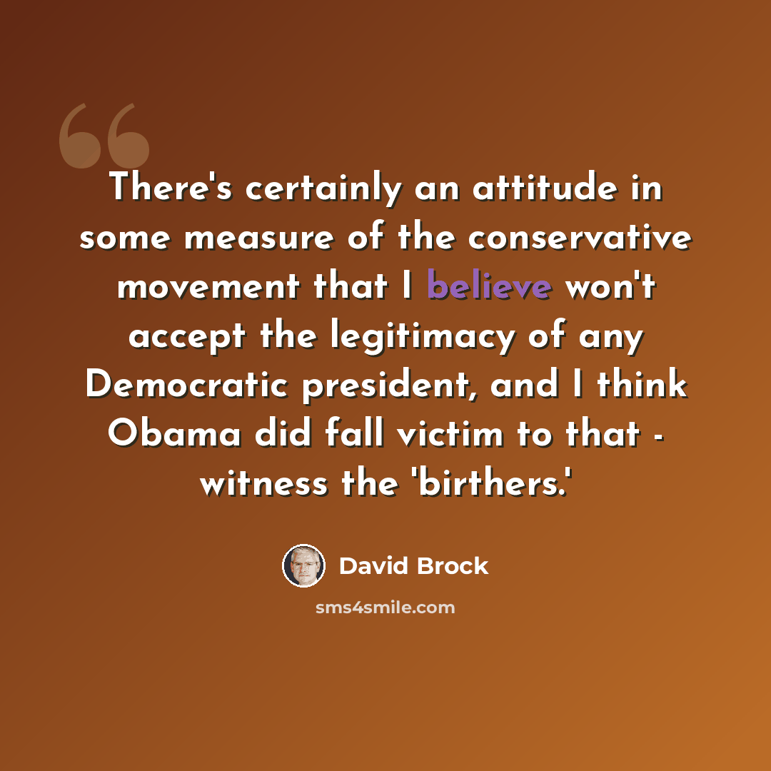 “There's certainly an attitude in some measure of the conservative movement that I believe won't accept the legitimacy of any Democratic president, and I think Obama did fall victim to that - witness the 'birthers.'” quote by David Brock