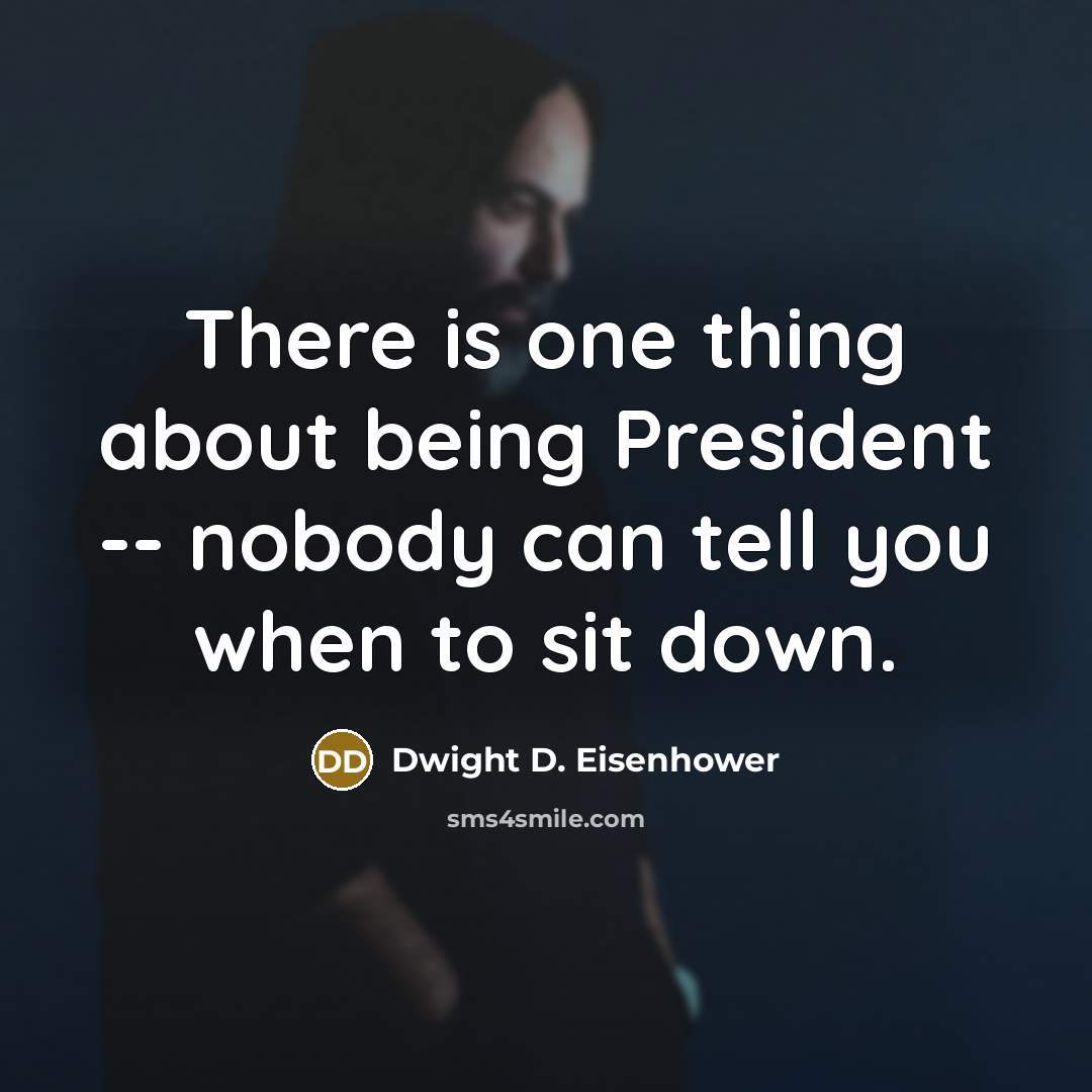 “There is one thing about being President -- nobody can tell you when to sit down.” quote by Dwight D. Eisenhower