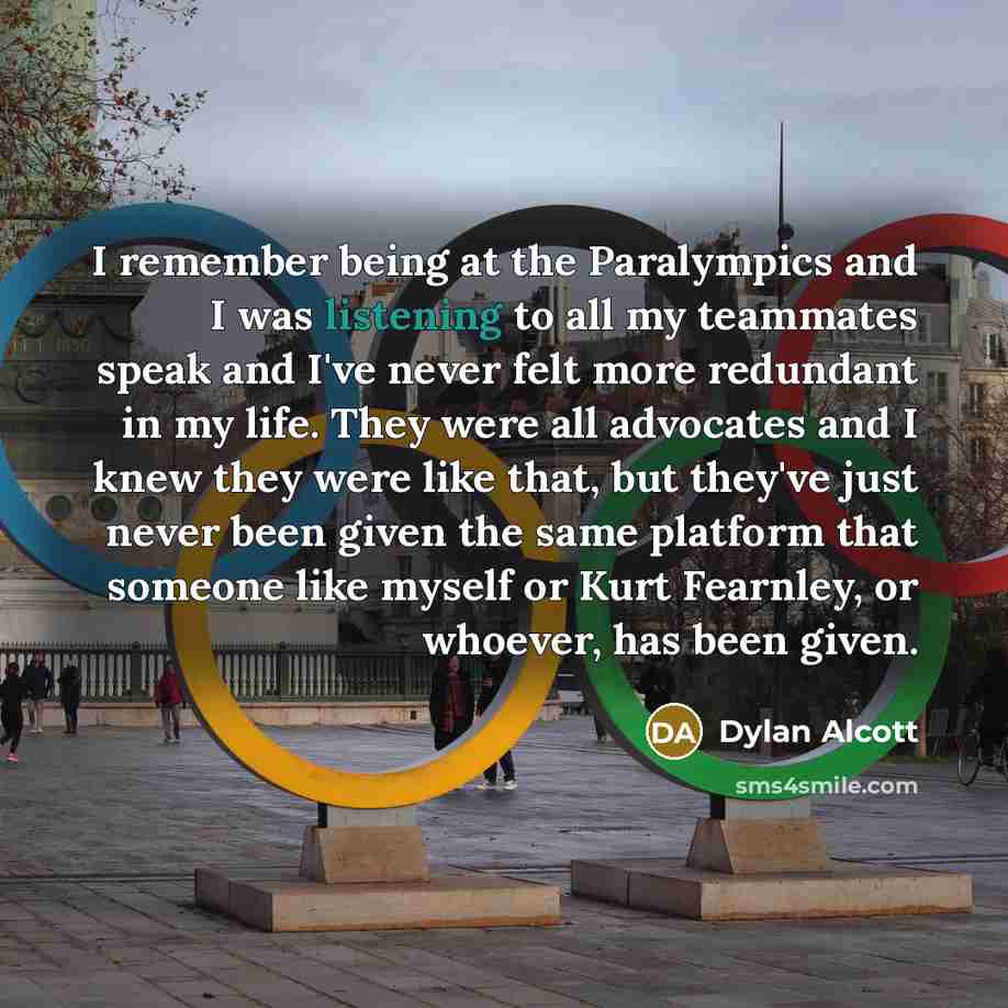 “I remember being at the Paralympics and I was listening to all my teammates speak and I've never felt more redundant in my life. They were all advocates and I knew they were like that, but they've just never been given the same platform that someone like myself or Kurt Fearnley, or whoever, has…” quote by Dylan Alcott