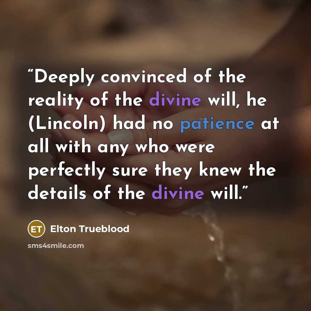 “Deeply convinced of the reality of the divine will, he (Lincoln) had no patience at all with any who were perfectly sure they knew the details of the divine will.” quote by Elton Trueblood