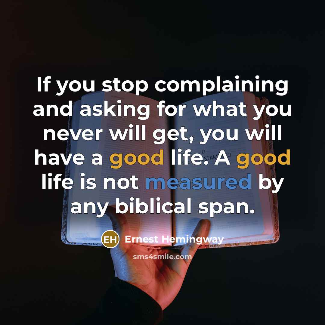 “If you stop complaining and asking for what you never will get, you will have a good life. A good life is not measured by any biblical span.” quote by Ernest Hemingway