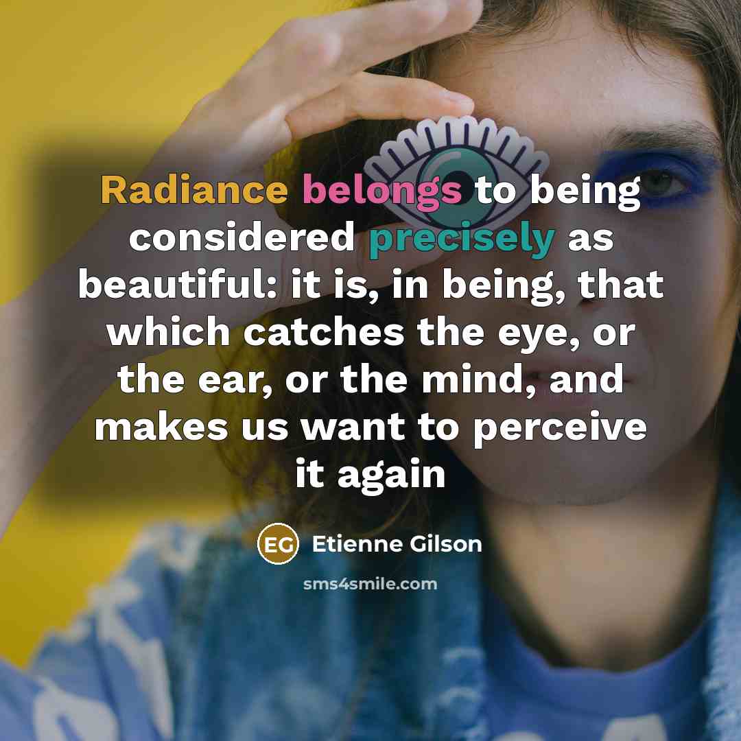 “Radiance belongs to being considered precisely as beautiful: it is, in being, that which catches the eye, or the ear, or the mind, and makes us want to perceive it again” quote by Etienne Gilson