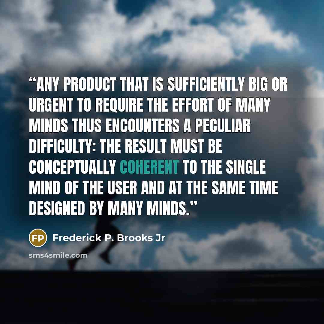 “Any product that is sufficiently big or urgent to require the effort of many minds thus encounters a peculiar difficulty: the result must be conceptually coherent to the single mind of the user and at the same time designed by many minds.” quote by Frederick P. Brooks Jr
