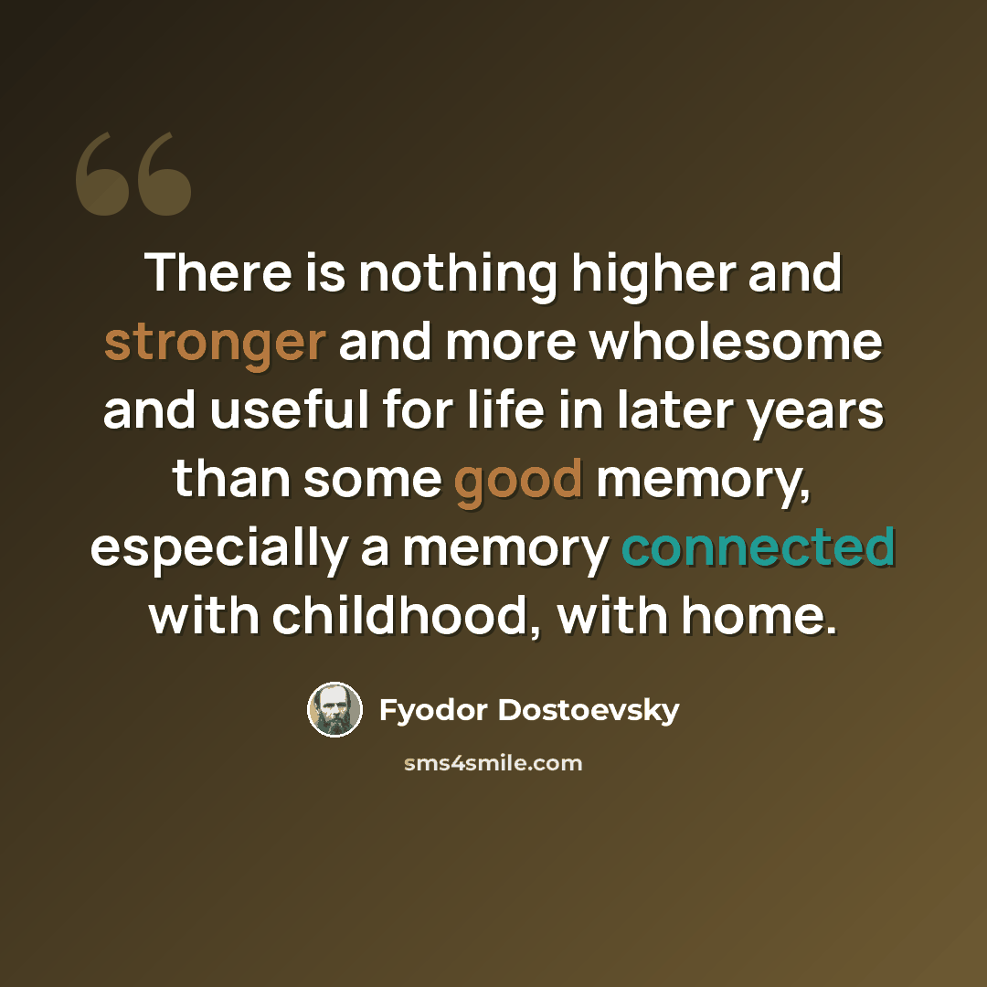 “There is nothing higher and stronger and more wholesome and useful for life in later years than some good memory, especially a memory connected with childhood, with home.” quote by Fyodor Dostoevsky