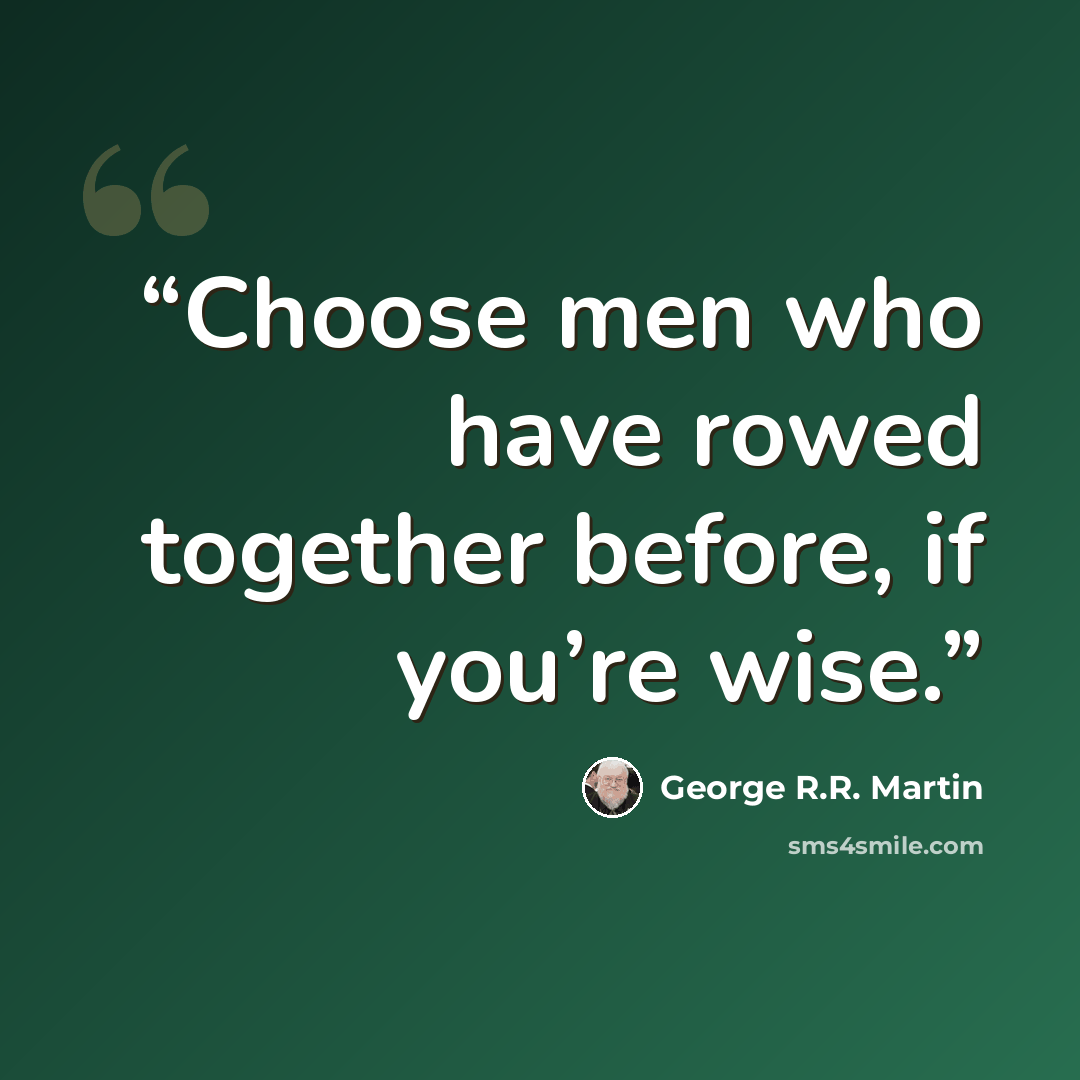 “Choose men who have rowed together before, if you’re wise.” quote by George R.R. Martin