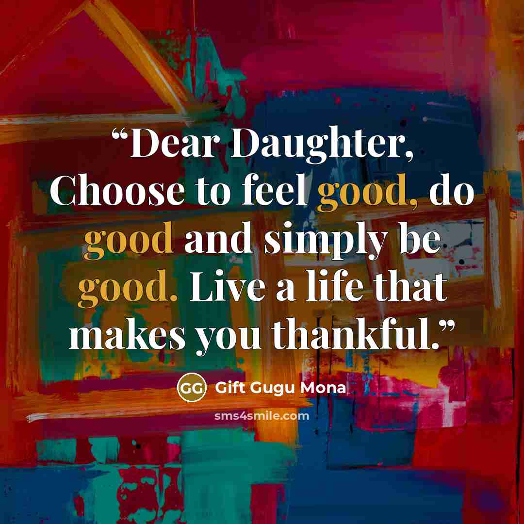 “Dear Daughter, Choose to feel good, do good and simply be good. Live a life that makes you thankful.” quote by Gift Gugu Mona