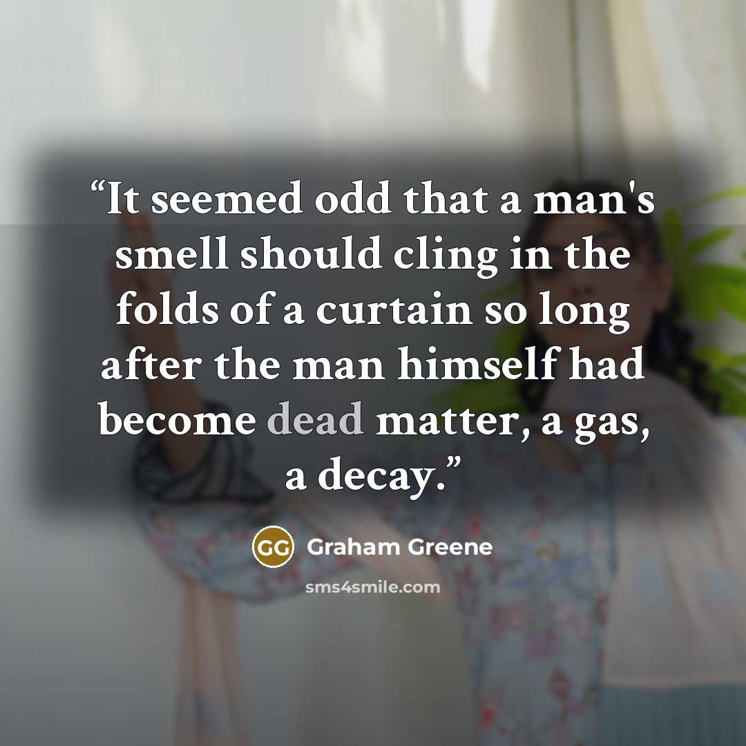 “It seemed odd that a man's smell should cling in the folds of a curtain so long after the man himself had become dead matter, a gas, a decay.” quote by Graham Greene