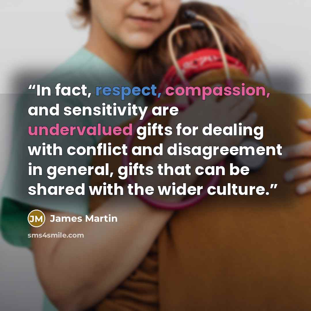 “In fact, respect, compassion, and sensitivity are undervalued gifts for dealing with conflict and disagreement in general, gifts that can be shared with the wider culture.” quote by James Martin