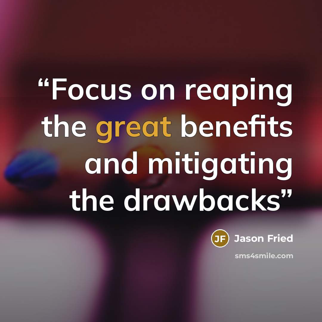 “Focus on reaping the great benefits and mitigating the drawbacks” quote by Jason Fried