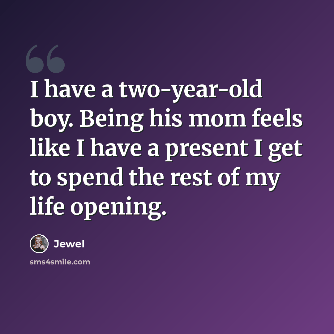 “I have a two-year-old boy. Being his mom feels like I have a present I get to spend the rest of my life opening.” quote by Jewel