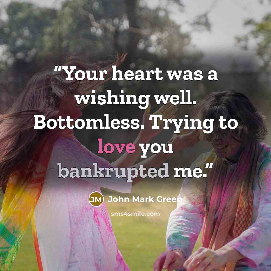“Your heart was a wishing well. Bottomless. Trying to love you bankrupted me.” quote by John Mark Green