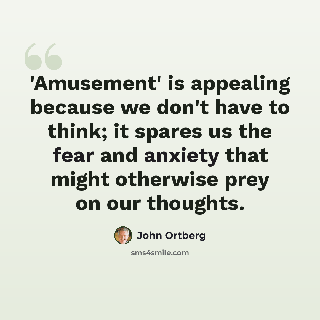 “'Amusement' is appealing because we don't have to think; it spares us the fear and anxiety that might otherwise prey on our thoughts.” quote by John Ortberg