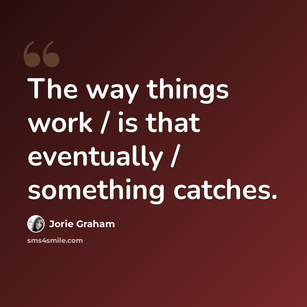 “The way things work / is that eventually / something catches.” quote by Jorie Graham