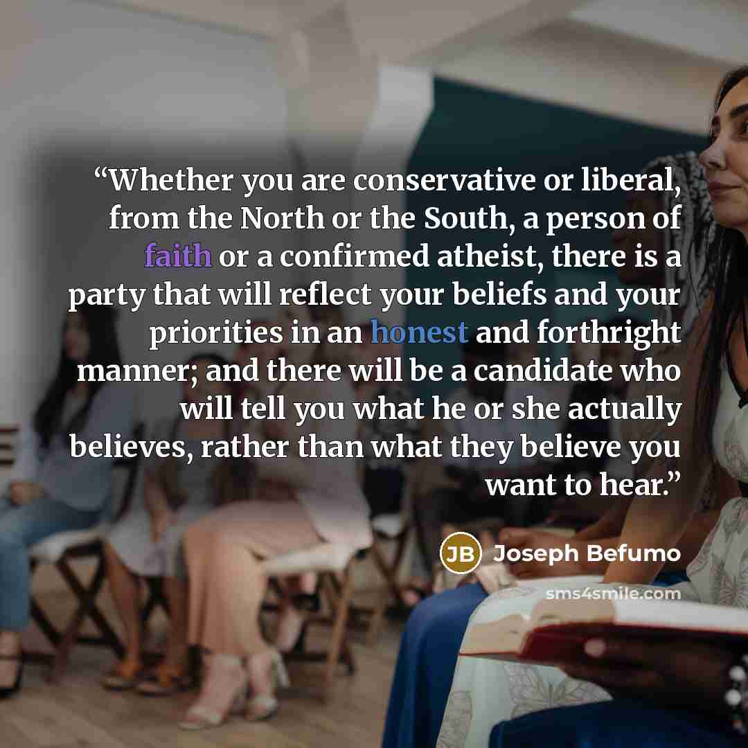 “Whether you are conservative or liberal, from the North or the South, a person of faith or a confirmed atheist, there is a party that will reflect your beliefs and your priorities in an honest and forthright manner; and there will be a candidate who will tell you what he or she actually believes…” quote by Joseph Befumo