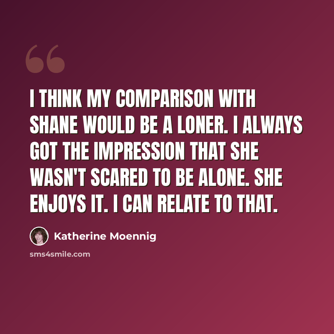 “I think my comparison with Shane would be a loner. I always got the impression that she wasn't scared to be alone. She enjoys it. I can relate to that.” quote by Katherine Moennig