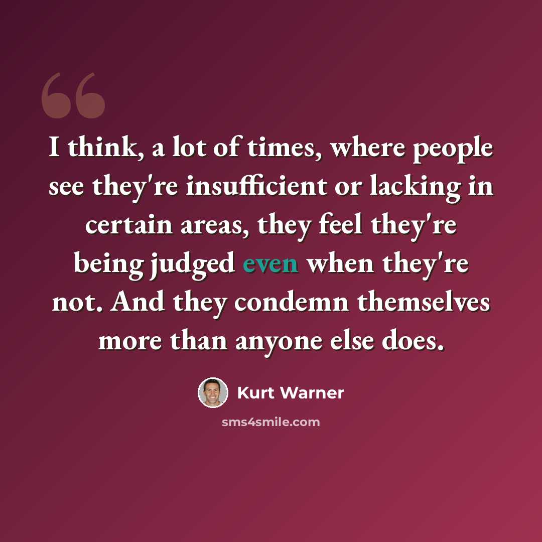 “I think, a lot of times, where people see they're insufficient or lacking in certain areas, they feel they're being judged even when they're not. And they condemn themselves more than anyone else does.” quote by Kurt Warner