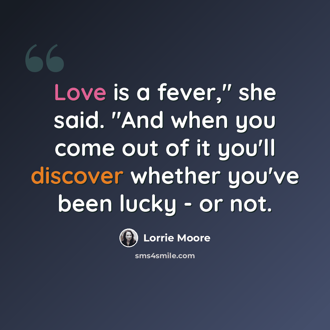 “Love is a fever," she said. "And when you come out of it you'll discover whether you've been lucky - or not.” quote by Lorrie Moore