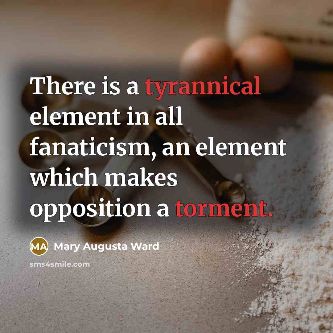 “There is a tyrannical element in all fanaticism, an element which makes opposition a torment.” quote by Mary Augusta Ward