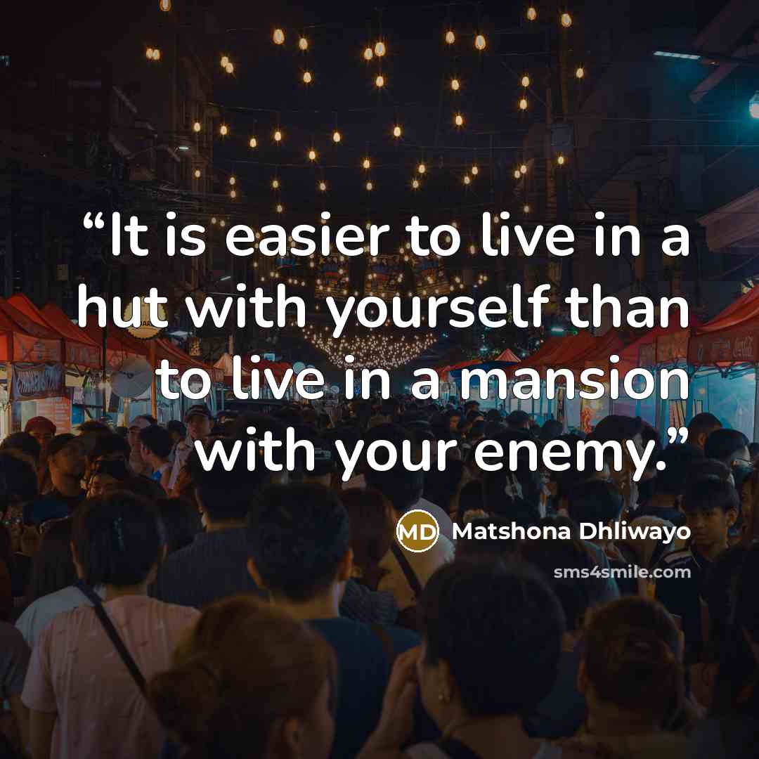 “It is easier to live in a hut with yourself than to live in a mansion with your enemy.” quote by Matshona Dhliwayo