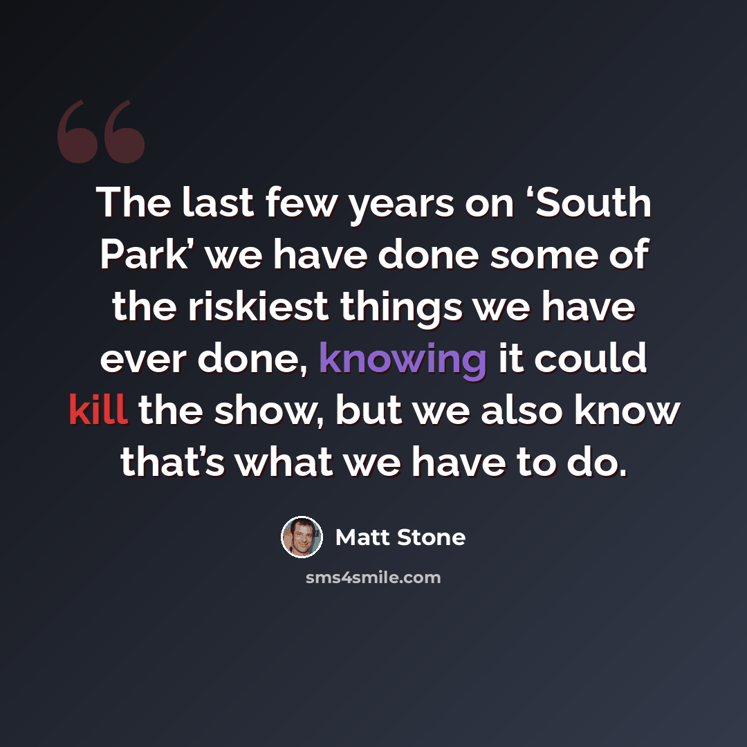 “The last few years on ‘South Park’ we have done some of the riskiest things we have ever done, knowing it could kill the show, but we also know that’s what we have to do.” quote by Matt Stone