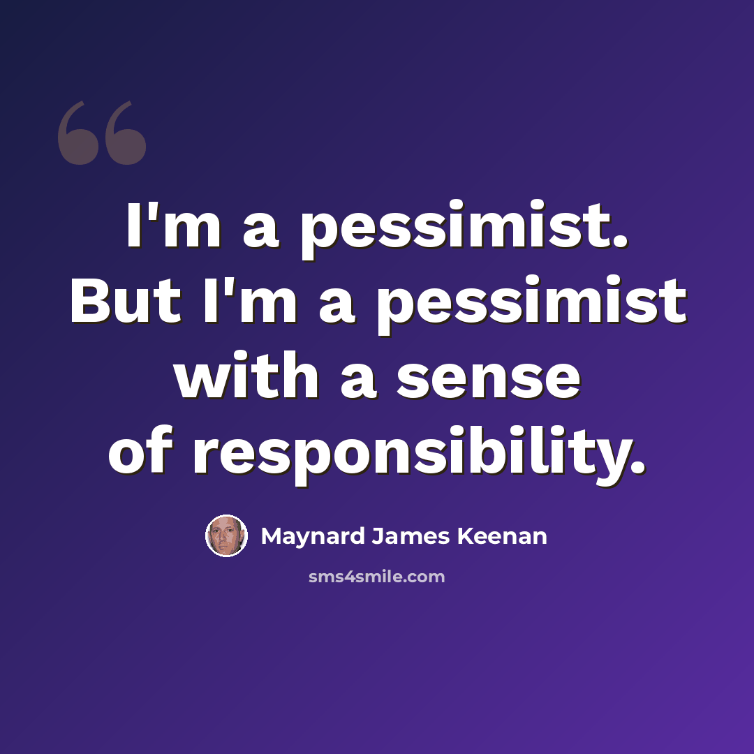 “I'm a pessimist. But I'm a pessimist with a sense of responsibility.” quote by Maynard James Keenan